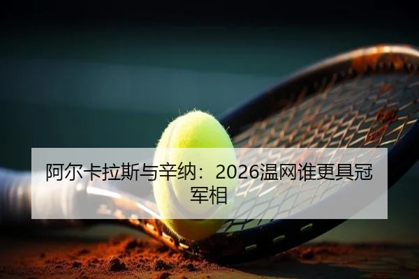 阿尔卡拉斯与辛纳：2026温网谁更具冠军相
